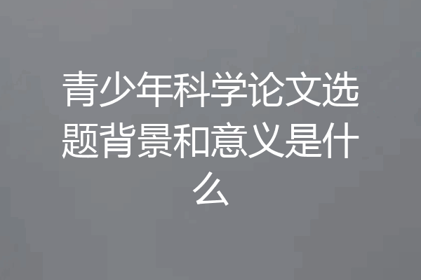 青少年科学论文选题背景和意义是什么