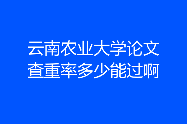 云南农业大学论文查重率多少能过啊
