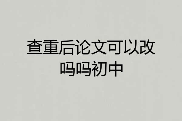 查重后论文可以改吗吗初中