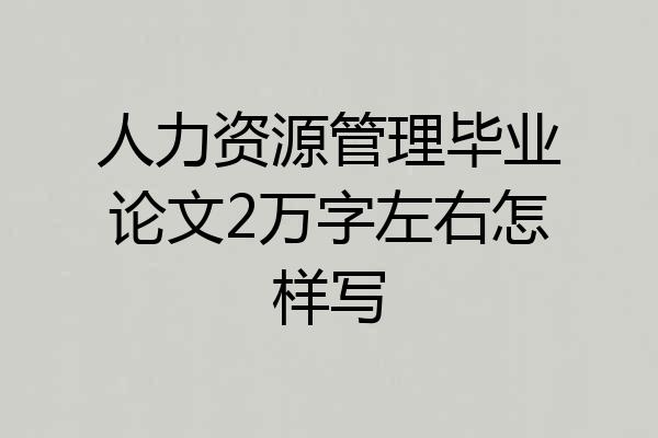 人力资源管理毕业论文2万字左右怎样写