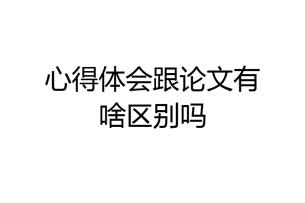 心得体会跟论文有啥区别吗