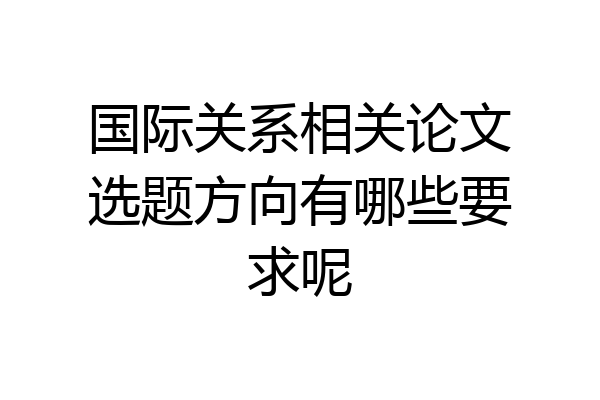 国际关系相关论文选题方向有哪些要求呢