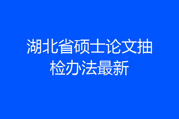 湖北省硕士论文抽检办法最新