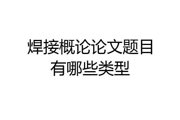 焊接概论论文题目有哪些类型