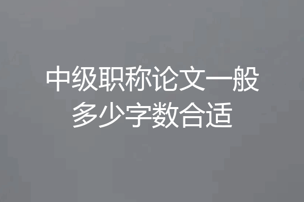 中级职称论文一般多少字数合适