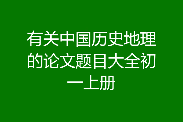 有关中国历史地理的论文题目大全初一上册