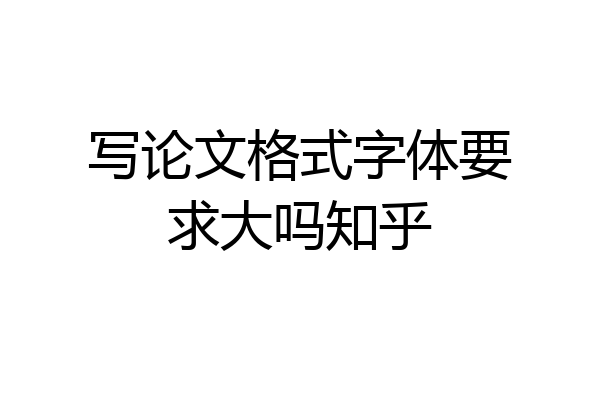写论文格式字体要求大吗知乎