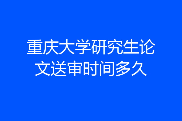 重庆大学研究生论文送审时间多久