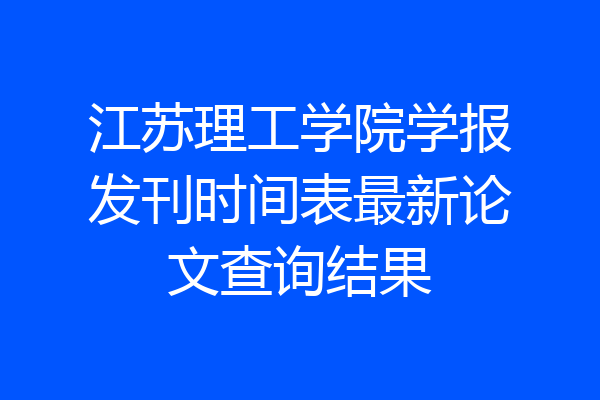 江苏理工学院学报发刊时间表最新论文查询结果