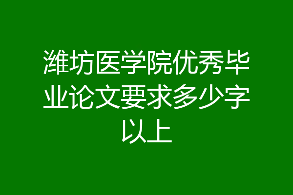 潍坊医学院优秀毕业论文要求多少字以上