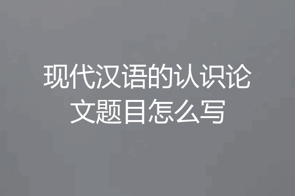现代汉语的认识论文题目怎么写