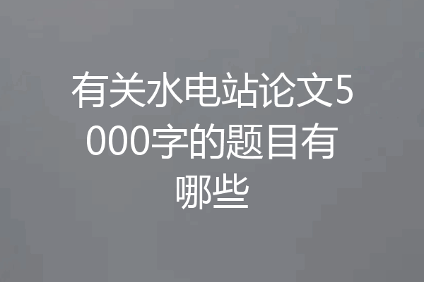 有关水电站论文5000字的题目有哪些