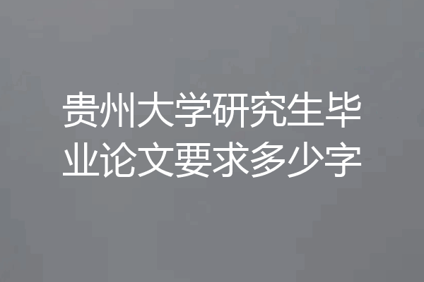 贵州大学研究生毕业论文要求多少字
