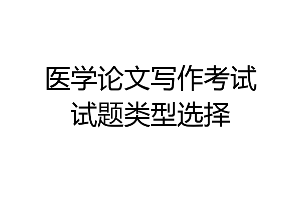 医学论文写作考试试题类型选择