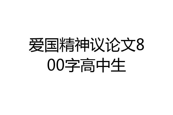 爱国精神议论文800字高中生