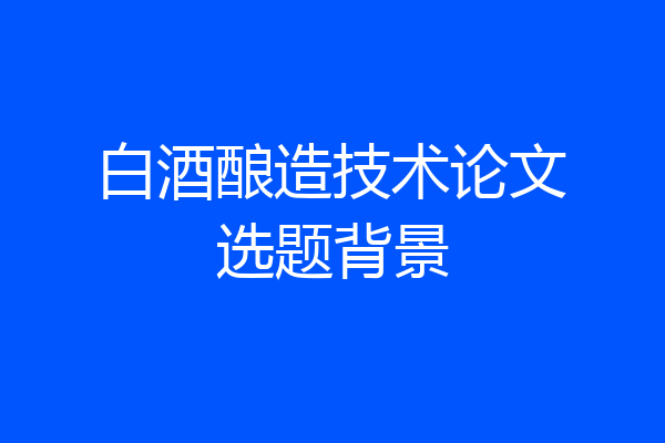 白酒酿造技术论文选题背景