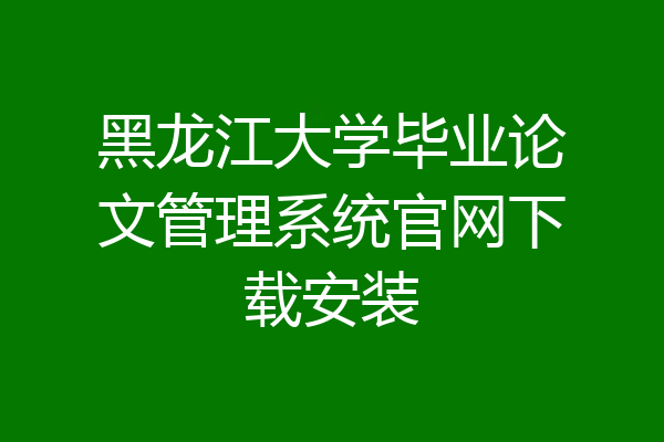黑龙江大学毕业论文管理系统官网下载安装