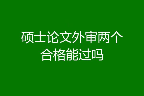 硕士论文外审两个合格能过吗