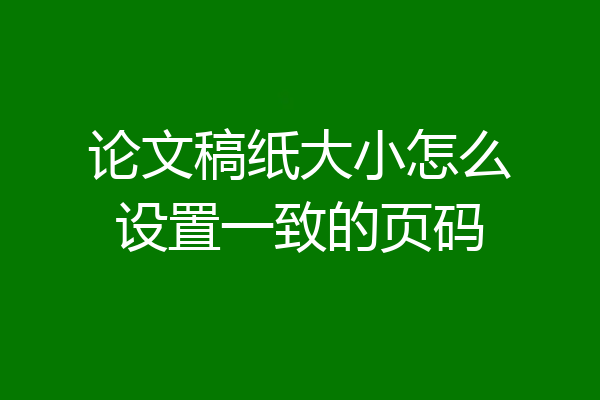论文稿纸大小怎么设置一致的页码