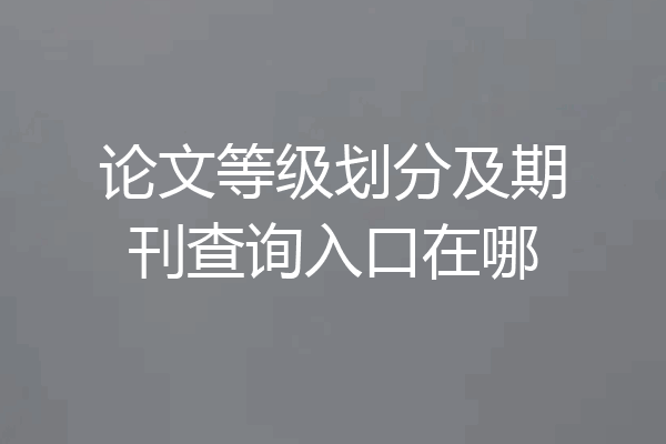 论文等级划分及期刊查询入口在哪