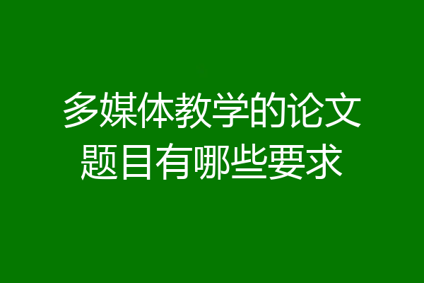 多媒体教学的论文题目有哪些要求