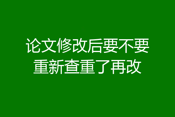 论文修改后要不要重新查重了再改