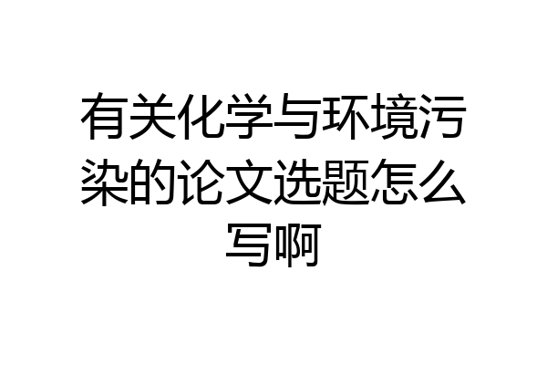 有关化学与环境污染的论文选题怎么写啊