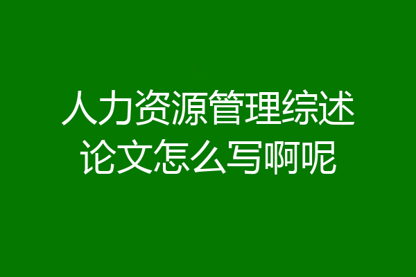 人力资源管理综述论文怎么写啊呢