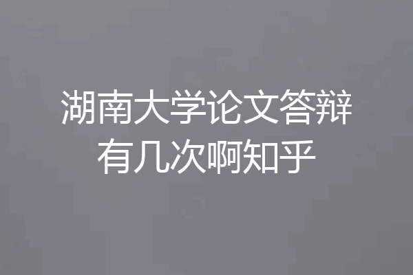 湖南大学论文答辩有几次啊知乎