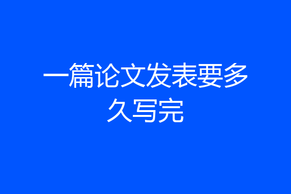 一篇论文发表要多久写完