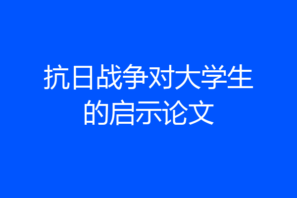 抗日战争对大学生的启示论文