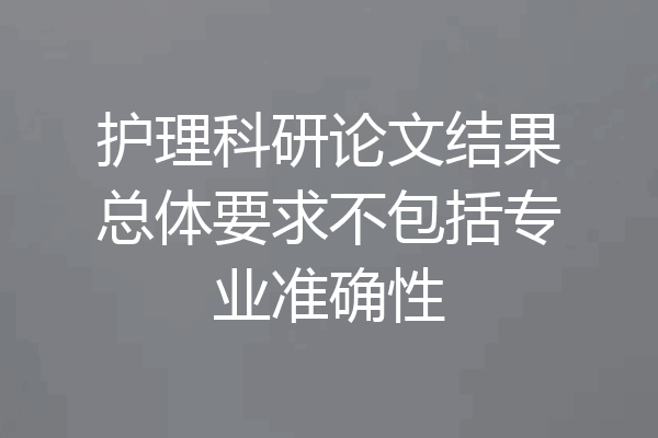护理科研论文结果总体要求不包括专业准确性