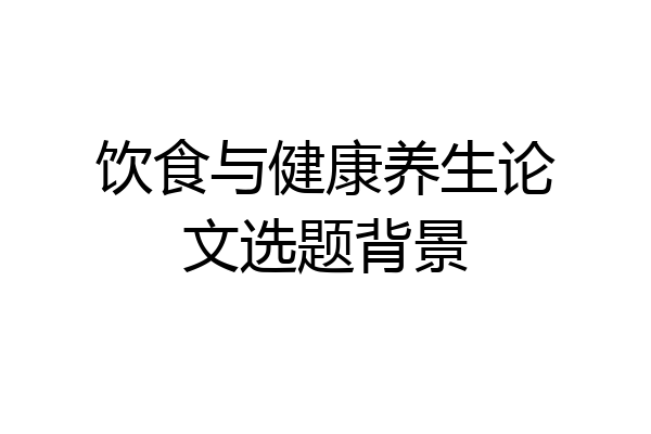 饮食与健康养生论文选题背景