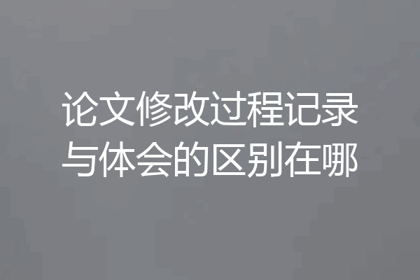 论文修改过程记录与体会的区别在哪