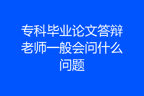 专科毕业论文答辩老师一般会问什么问题
