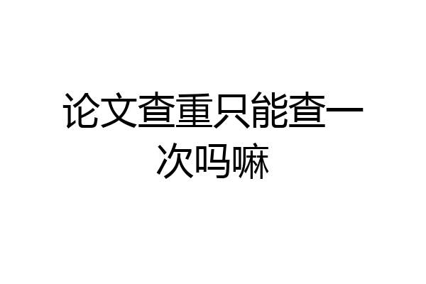 论文查重只能查一次吗嘛