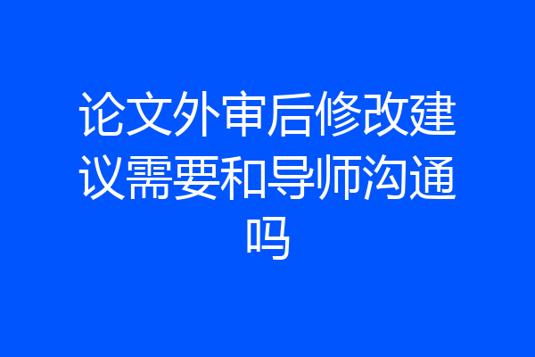 论文外审后修改建议需要和导师沟通吗