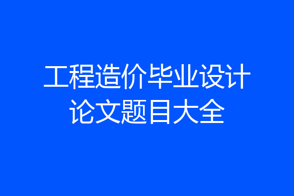 工程造价毕业设计论文题目大全