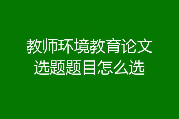 教师环境教育论文选题题目怎么选