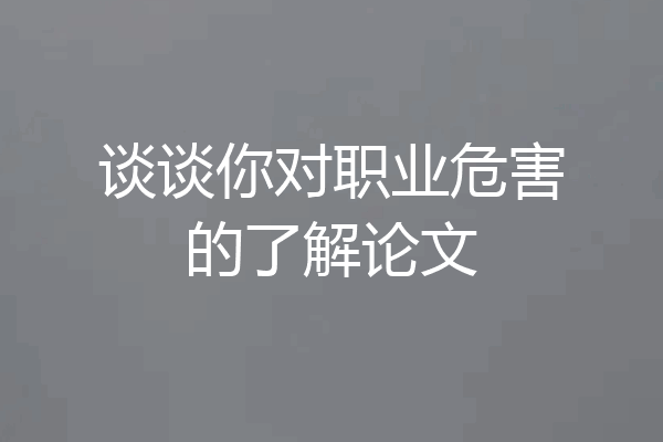 谈谈你对职业危害的了解论文