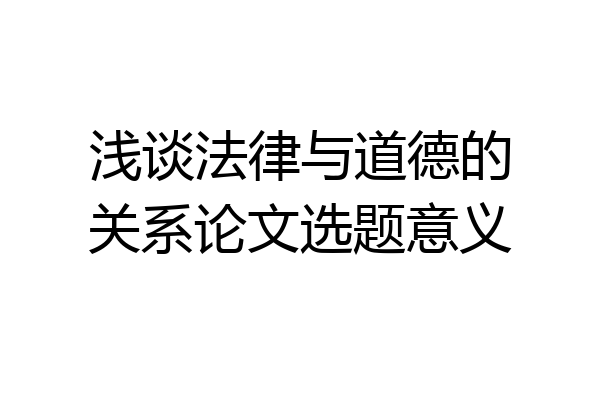浅谈法律与道德的关系论文选题意义