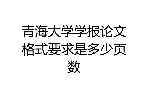 青海大学学报论文格式要求是多少页数