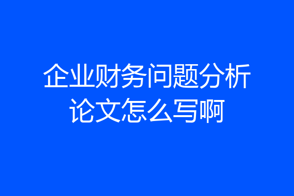 企业财务问题分析论文怎么写啊