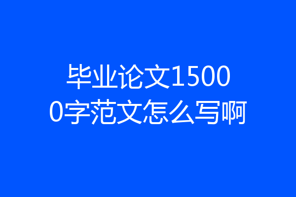 毕业论文15000字范文怎么写啊