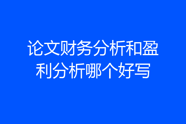 论文财务分析和盈利分析哪个好写