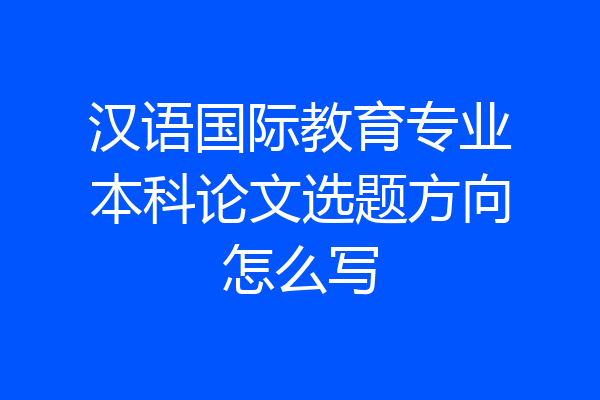 汉语国际教育专业本科论文选题方向怎么写