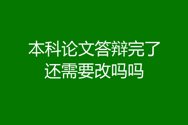 本科论文答辩完了还需要改吗吗