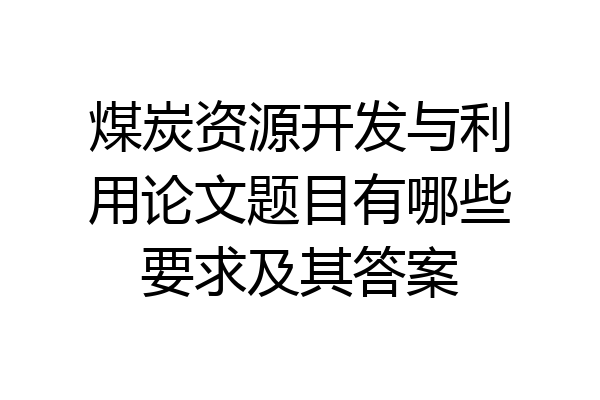 煤炭资源开发与利用论文题目有哪些要求及其答案