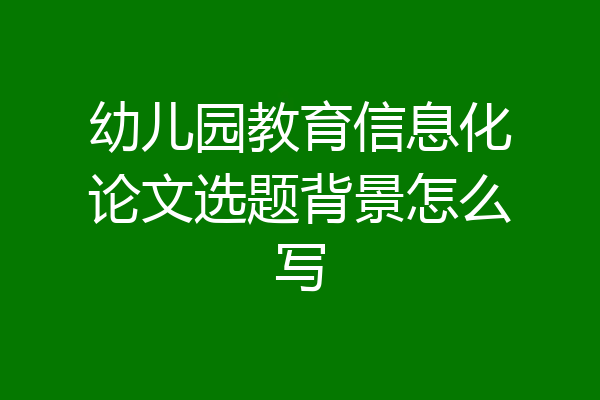 幼儿园教育信息化论文选题背景怎么写