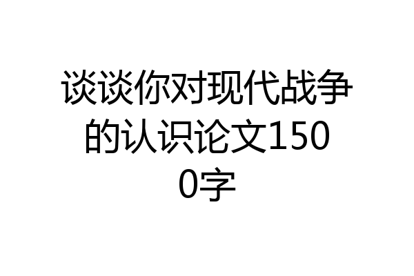 谈谈你对现代战争的认识论文1500字